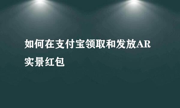 如何在支付宝领取和发放AR实景红包