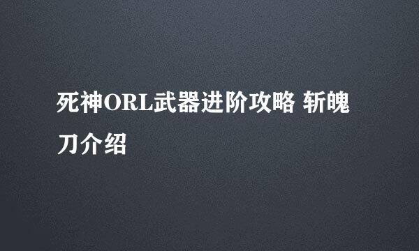 死神ORL武器进阶攻略 斩魄刀介绍