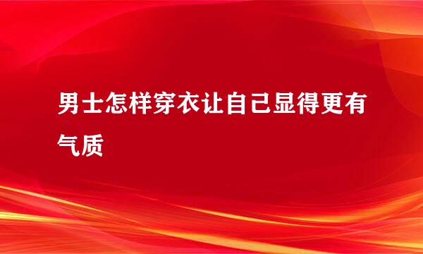 男士怎样穿衣让自己显得更有气质