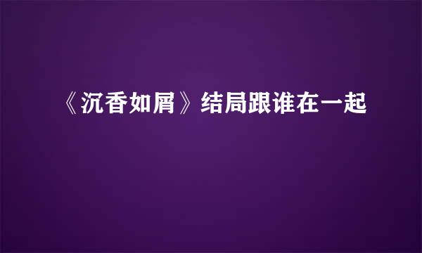 《沉香如屑》结局跟谁在一起