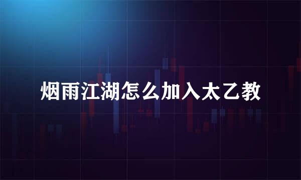 烟雨江湖怎么加入太乙教