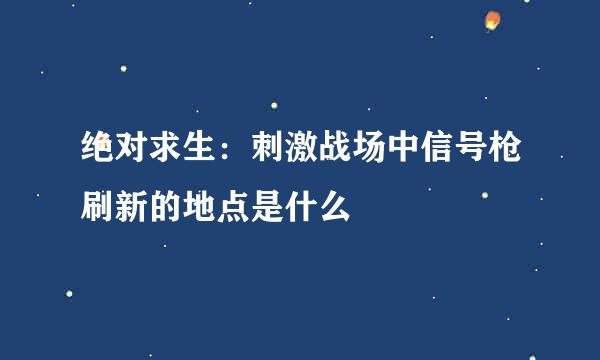 绝对求生：刺激战场中信号枪刷新的地点是什么