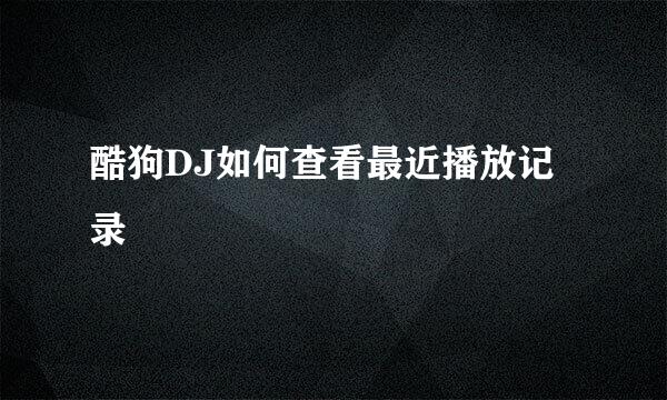 酷狗DJ如何查看最近播放记录