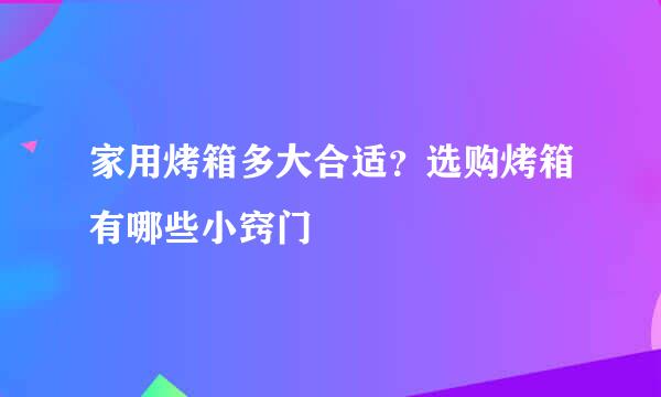 家用烤箱多大合适？选购烤箱有哪些小窍门