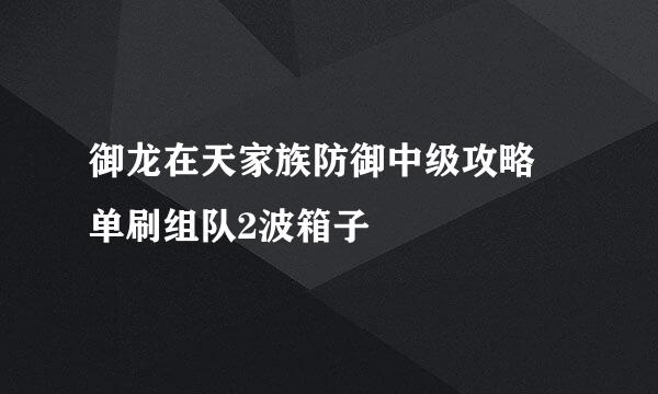 御龙在天家族防御中级攻略 单刷组队2波箱子