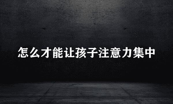 怎么才能让孩子注意力集中