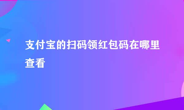 支付宝的扫码领红包码在哪里查看