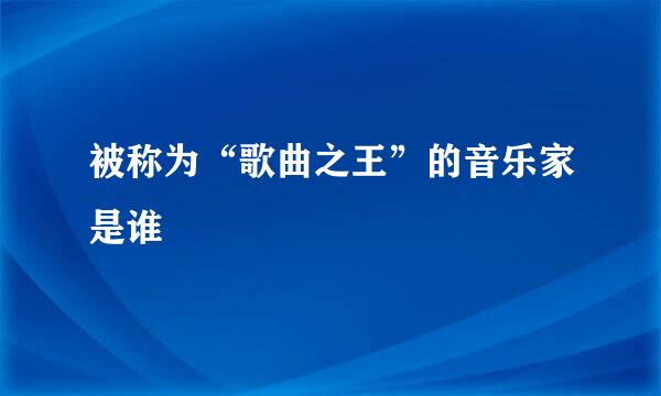 被称为“歌曲之王”的音乐家是谁