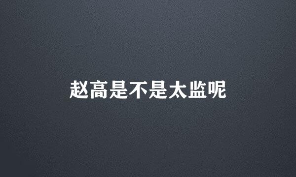 赵高是不是太监呢