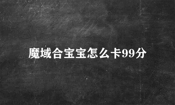 魔域合宝宝怎么卡99分