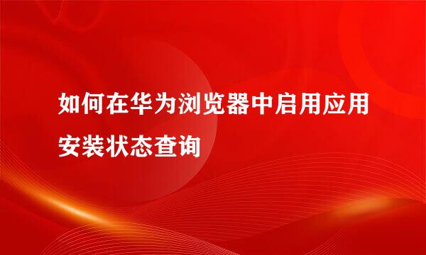 如何在华为浏览器中启用应用安装状态查询