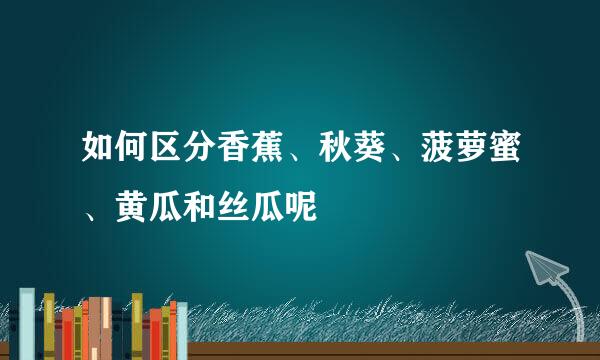 如何区分香蕉、秋葵、菠萝蜜、黄瓜和丝瓜呢