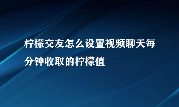 柠檬交友怎么设置视频聊天每分钟收取的柠檬值