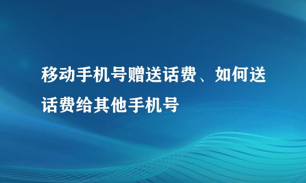 移动手机号赠送话费、如何送话费给其他手机号