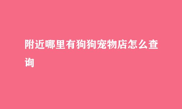 附近哪里有狗狗宠物店怎么查询