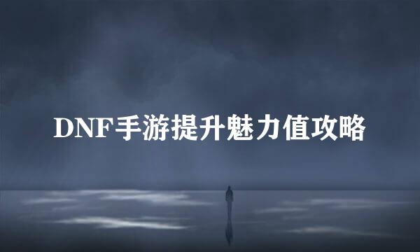 DNF手游提升魅力值攻略