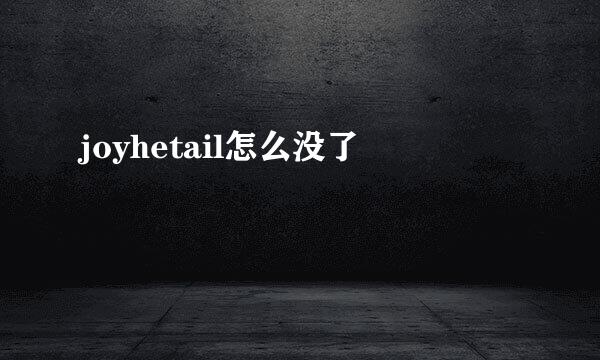joyhetail怎么没了