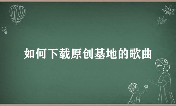 如何下载原创基地的歌曲
