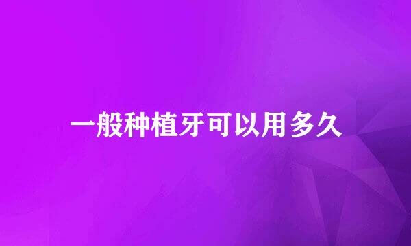 一般种植牙可以用多久