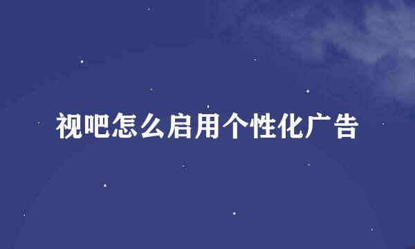 视吧怎么启用个性化广告