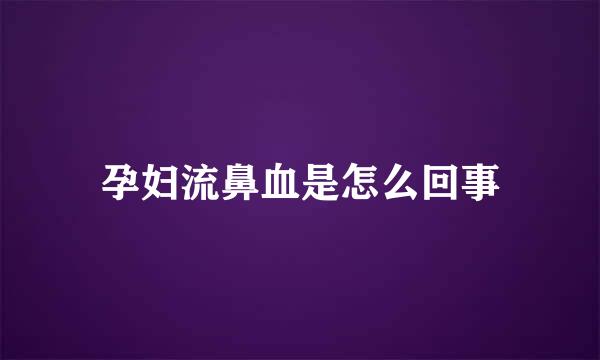 孕妇流鼻血是怎么回事