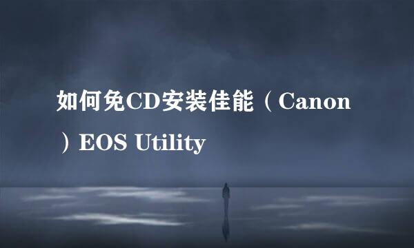 如何免CD安装佳能（Canon）EOS Utility