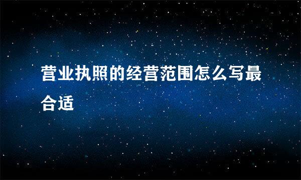 营业执照的经营范围怎么写最合适