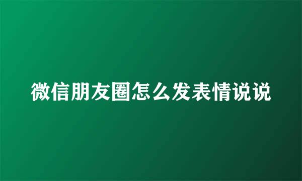 微信朋友圈怎么发表情说说