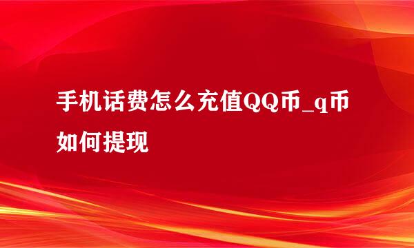 手机话费怎么充值QQ币_q币如何提现