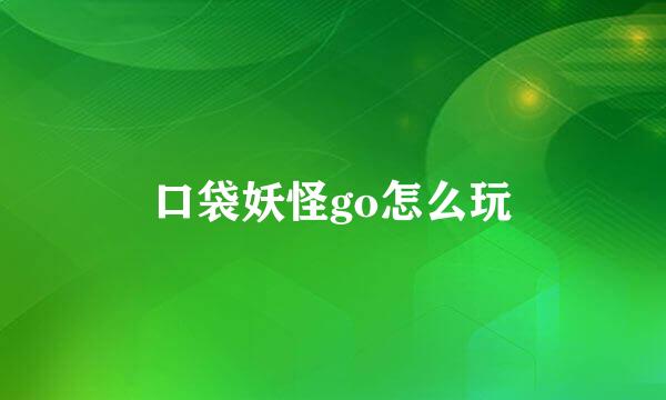 口袋妖怪go怎么玩