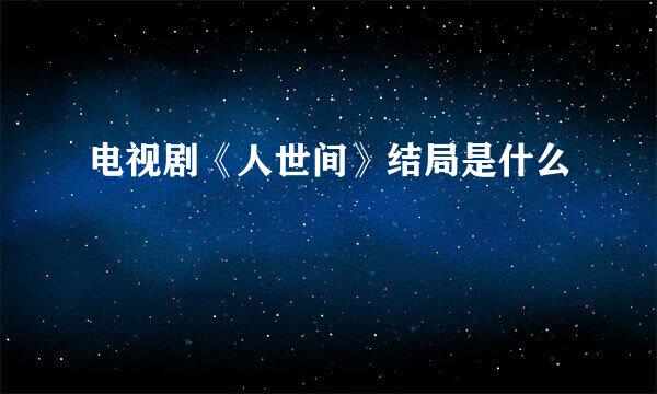 电视剧《人世间》结局是什么
