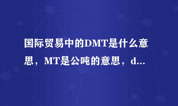 国际贸易中的DMT是什么意思，MT是公吨的意思，d就不知道了，谢谢