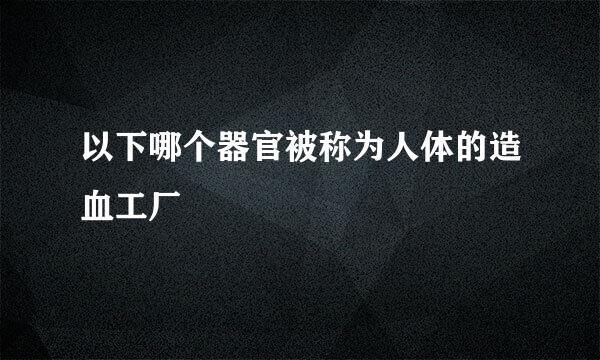 以下哪个器官被称为人体的造血工厂