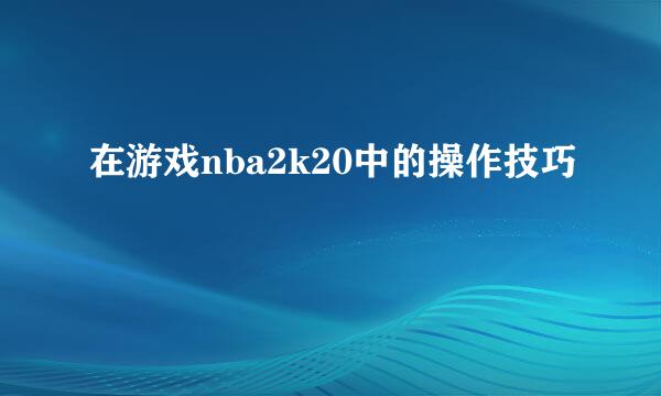 在游戏nba2k20中的操作技巧