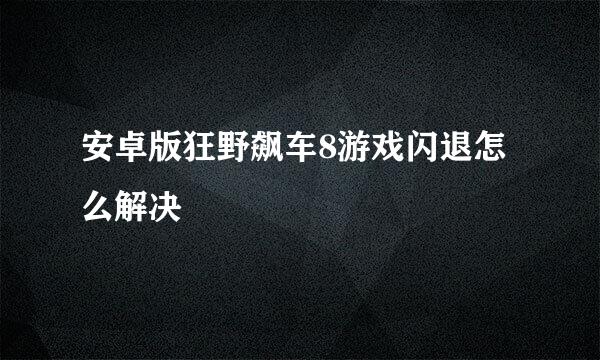 安卓版狂野飙车8游戏闪退怎么解决