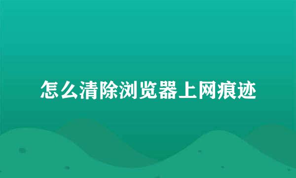 怎么清除浏览器上网痕迹
