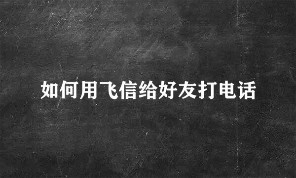 如何用飞信给好友打电话