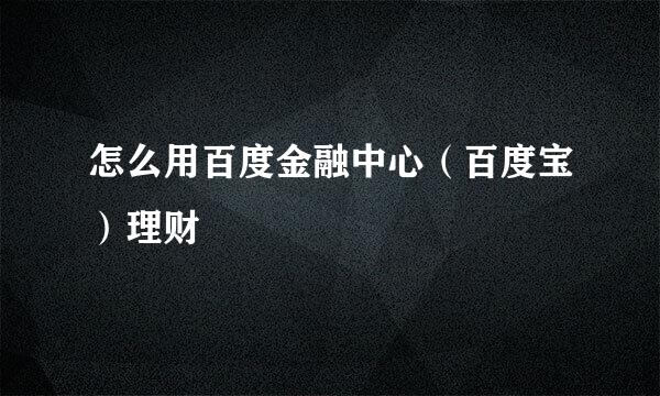 怎么用百度金融中心（百度宝）理财
