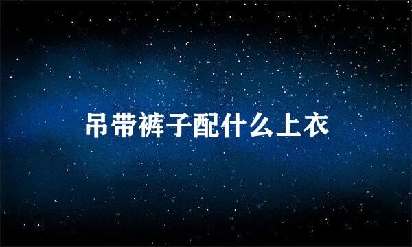 吊带裤子配什么上衣