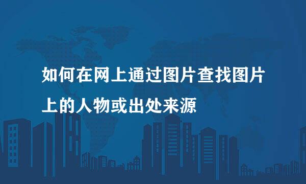 如何在网上通过图片查找图片上的人物或出处来源