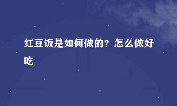 红豆饭是如何做的？怎么做好吃