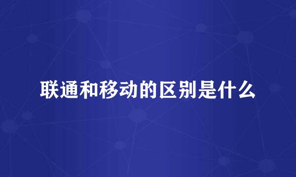 联通和移动的区别是什么