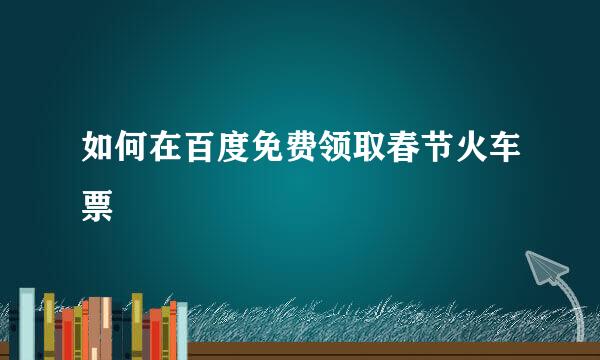 如何在百度免费领取春节火车票