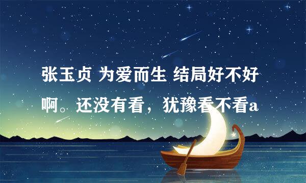 张玉贞 为爱而生 结局好不好啊。还没有看，犹豫看不看a