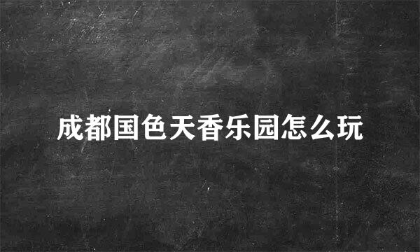 成都国色天香乐园怎么玩