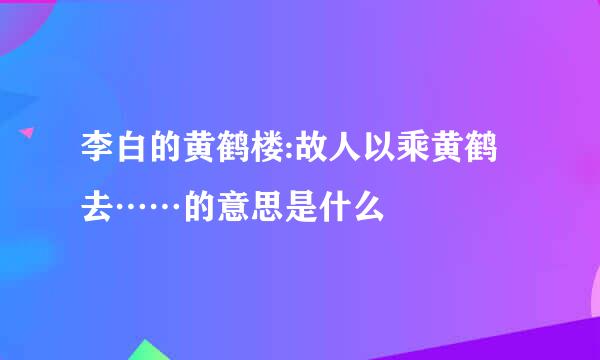 李白的黄鹤楼:故人以乘黄鹤去……的意思是什么