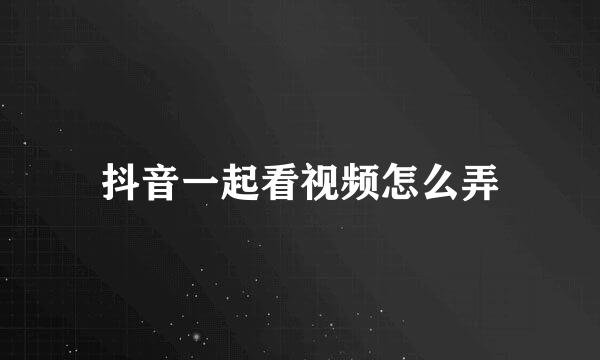 抖音一起看视频怎么弄