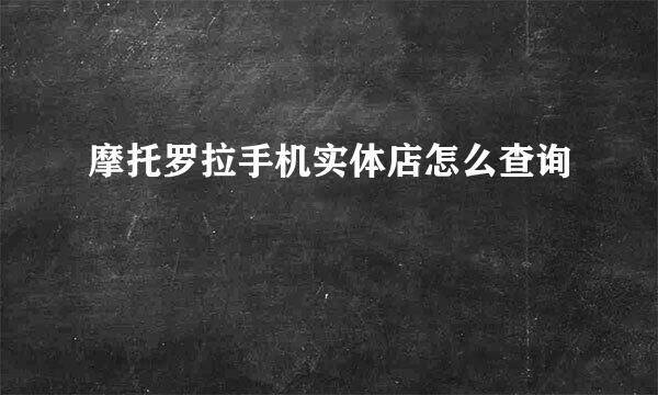 摩托罗拉手机实体店怎么查询