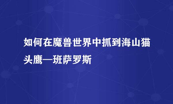 如何在魔兽世界中抓到海山猫头鹰—班萨罗斯