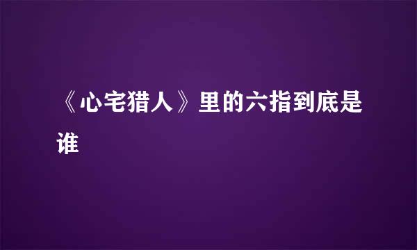 《心宅猎人》里的六指到底是谁